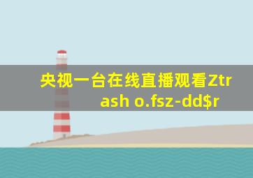 央视一台在线直播观看Ztrash o.fsz-dd$r